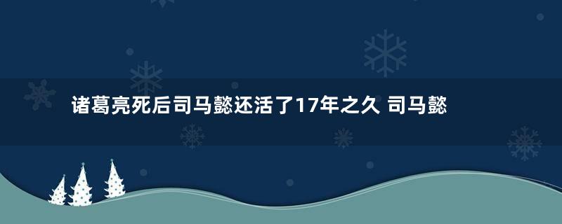 诸葛亮死后司马懿还活了17年之久 司马懿为什么再也没有攻打蜀汉